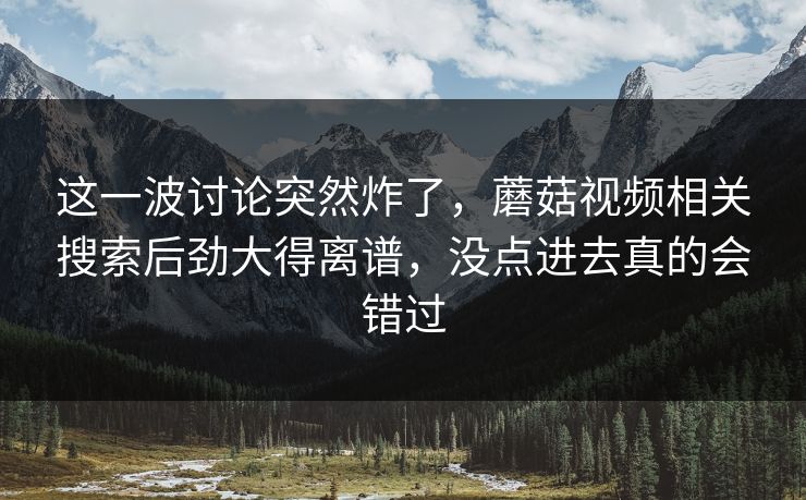 这一波讨论突然炸了,蘑菇视频相关搜索后劲大得离谱,没点进去真的会错过 这一波讨论突然炸了,蘑菇视频相关搜索后劲大得离谱,没点进去真的会错过